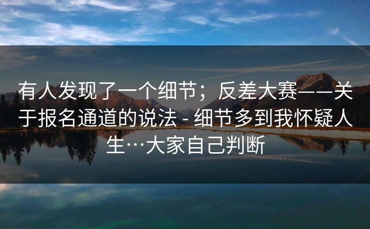 有人发现了一个细节;反差大赛——关于报名通道的说法 - 细节多到我怀疑人生…大家自己判断 有人发现了一个细节;反差大赛——关于报名通道的说法 - 细节多到我怀疑人生…大家自己判断