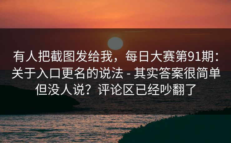 有人把截图发给我,每日大赛第91期:关于入口更名的说法 - 其实答案很简单但没人说?评论区已经吵翻了 有人把截图发给我,每日大赛第91期:关于入口更名的说法 - 其实答案很简单但没人说?评论区已经吵翻了