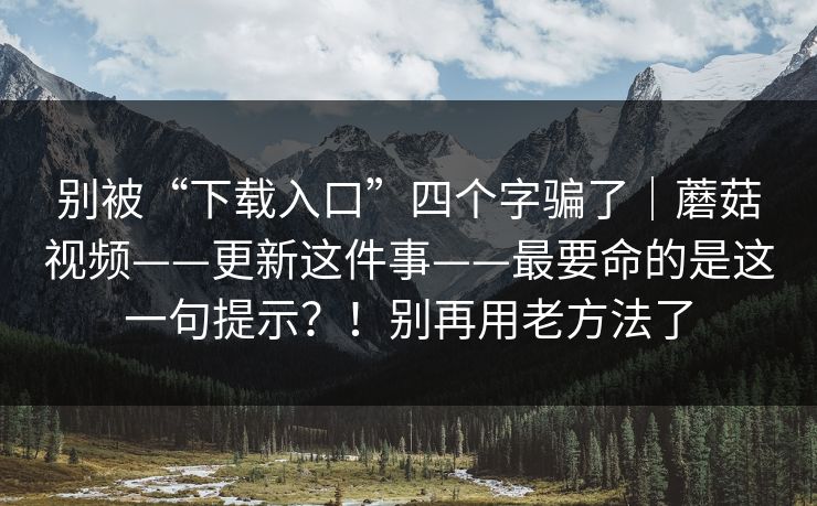 别被“下载入口”四个字骗了|蘑菇视频——更新这件事——最要命的是这一句提示?!别再用老方法了 别被“下载入口”四个字骗了|蘑菇视频——更新这件事——最要命的是这一句提示?!别再用老方法了