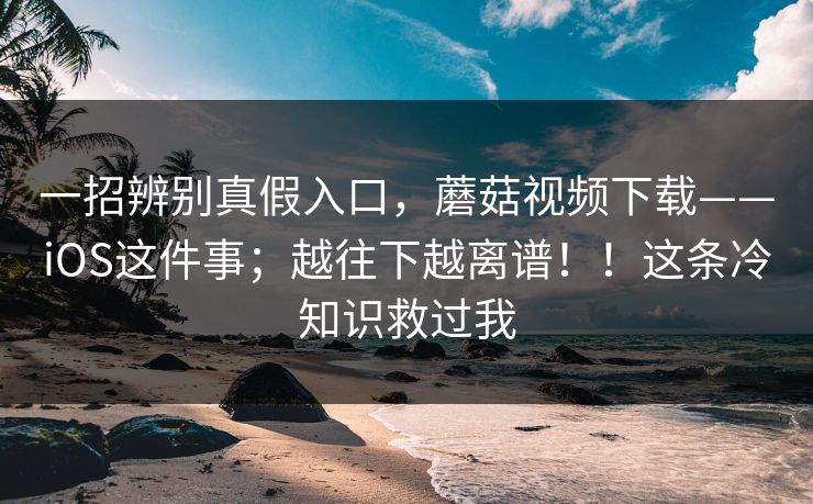 一招辨别真假入口,蘑菇视频下载——iOS这件事;越往下越离谱!!这条冷知识救过我 一招辨别真假入口,蘑菇视频下载——iOS这件事;越往下越离谱!!这条冷知识救过我