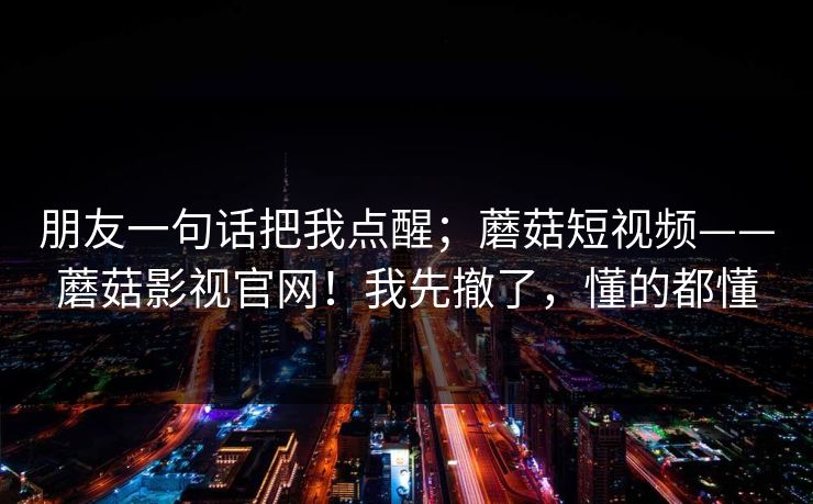 朋友一句话把我点醒;蘑菇短视频——蘑菇影视官网!我先撤了,懂的都懂 朋友一句话把我点醒;蘑菇短视频——蘑菇影视官网!我先撤了,懂的都懂