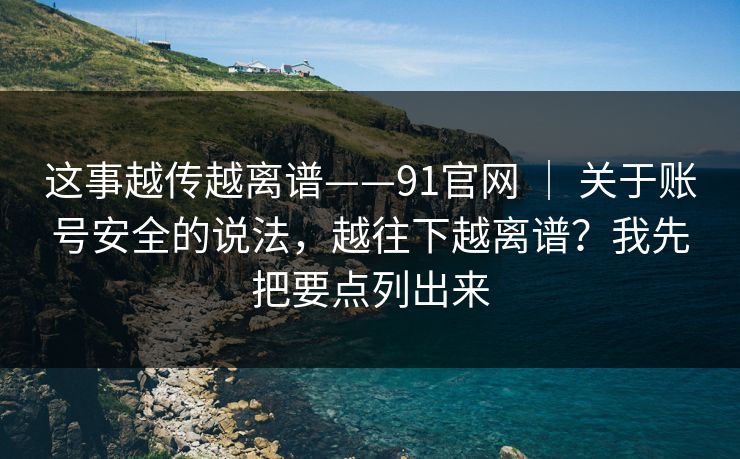 这事越传越离谱——91官网 | 关于账号安全的说法,越往下越离谱?我先把要点列出来 这事越传越离谱——91官网 | 关于账号安全的说法,越往下越离谱?我先把要点列出来