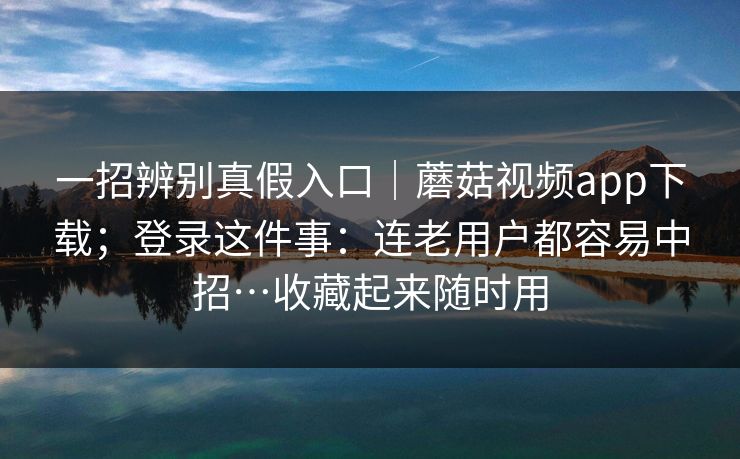 一招辨别真假入口|蘑菇视频app下载;登录这件事:连老用户都容易中招…收藏起来随时用 一招辨别真假入口|蘑菇视频app下载;登录这件事:连老用户都容易中招…收藏起来随时用