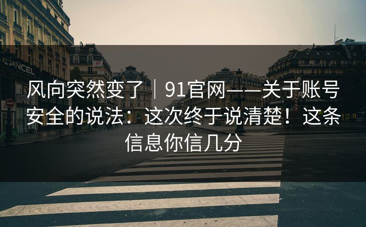 风向突然变了|91官网——关于账号安全的说法:这次终于说清楚!这条信息你信几分 风向突然变了|91官网——关于账号安全的说法:这次终于说清楚!这条信息你信几分