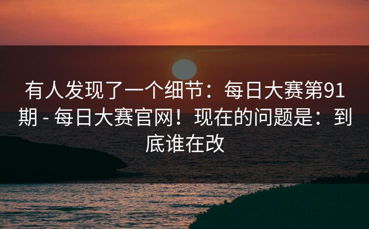 有人发现了一个细节:每日大赛第91期 - 每日大赛官网!现在的问题是:到底谁在改 有人发现了一个细节:每日大赛第91期 - 每日大赛官网!现在的问题是:到底谁在改