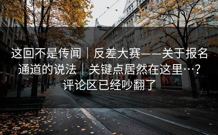 这回不是传闻|反差大赛——关于报名通道的说法|关键点居然在这里…?评论区已经吵翻了 这回不是传闻|反差大赛——关于报名通道的说法|关键点居然在这里…?评论区已经吵翻了