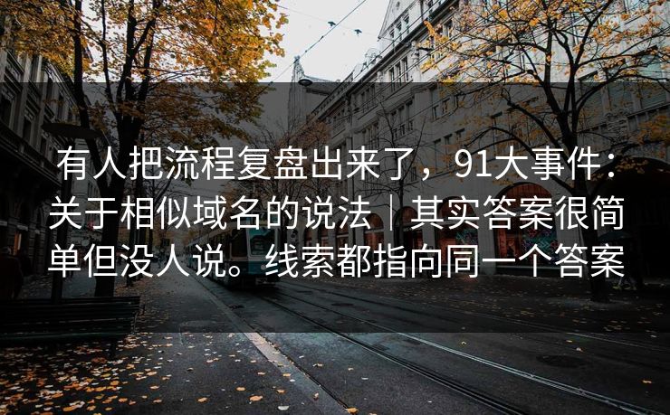 有人把流程复盘出来了,91大事件:关于相似域名的说法|其实答案很简单但没人说。线索都指向同一个答案 有人把流程复盘出来了,91大事件:关于相似域名的说法|其实答案很简单但没人说。线索都指向同一个答案