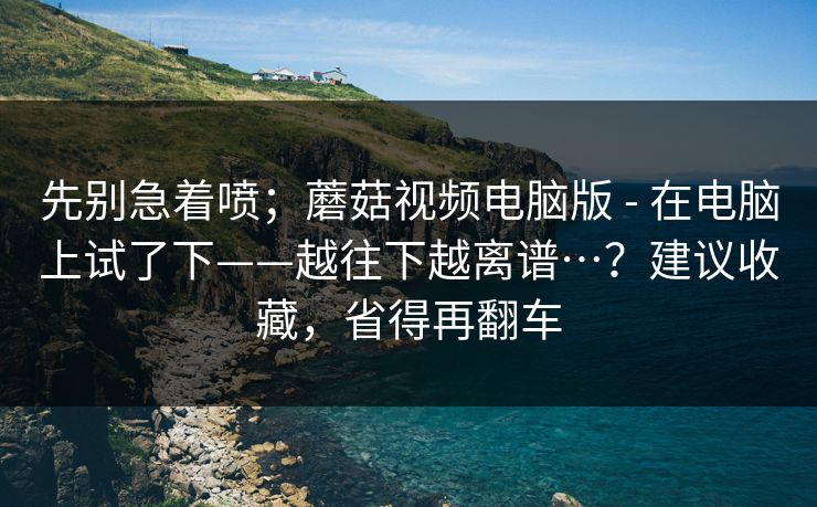 先别急着喷；蘑菇视频电脑版 - 在电脑上试了下——越往下越离谱…？建议收藏，省得再翻车