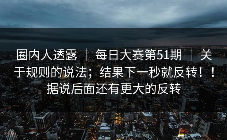 圈内人透露 | 每日大赛第51期 | 关于规则的说法;结果下一秒就反转!!据说后面还有更大的反转 圈内人透露 | 每日大赛第51期 | 关于规则的说法;结果下一秒就反转!!据说后面还有更大的反转