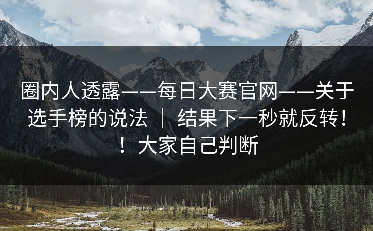 圈内人透露——每日大赛官网——关于选手榜的说法 | 结果下一秒就反转!!大家自己判断 圈内人透露——每日大赛官网——关于选手榜的说法 | 结果下一秒就反转!!大家自己判断