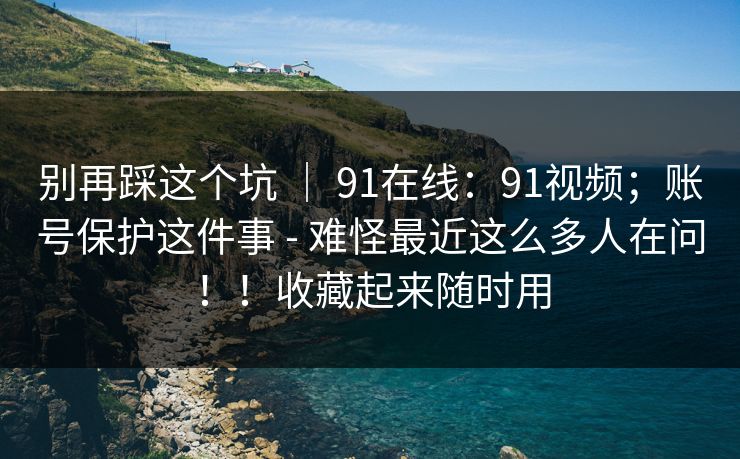 别再踩这个坑 | 91在线:91视频;账号保护这件事 - 难怪最近这么多人在问!!收藏起来随时用 别再踩这个坑 | 91在线:91视频;账号保护这件事 - 难怪最近这么多人在问!!收藏起来随时用
