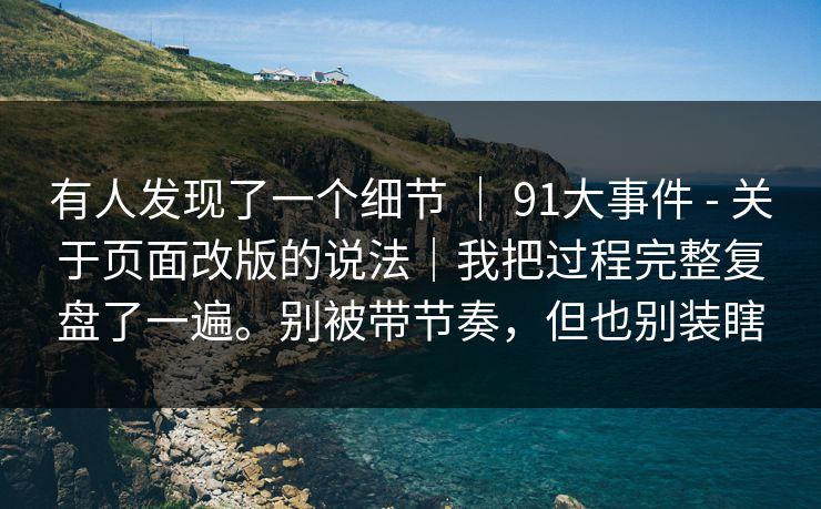有人发现了一个细节 | 91大事件 - 关于页面改版的说法|我把过程完整复盘了一遍。别被带节奏,但也别装瞎 有人发现了一个细节 | 91大事件 - 关于页面改版的说法|我把过程完整复盘了一遍。别被带节奏,但也别装瞎