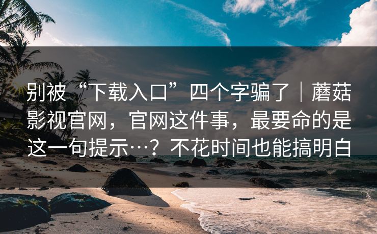 别被“下载入口”四个字骗了|蘑菇影视官网,官网这件事,最要命的是这一句提示…?不花时间也能搞明白 别被“下载入口”四个字骗了|蘑菇影视官网,官网这件事,最要命的是这一句提示…?不花时间也能搞明白