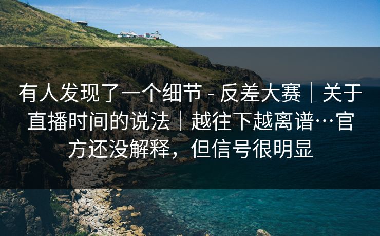 有人发现了一个细节 - 反差大赛|关于直播时间的说法|越往下越离谱…官方还没解释,但信号很明显 有人发现了一个细节 - 反差大赛|关于直播时间的说法|越往下越离谱…官方还没解释,但信号很明显