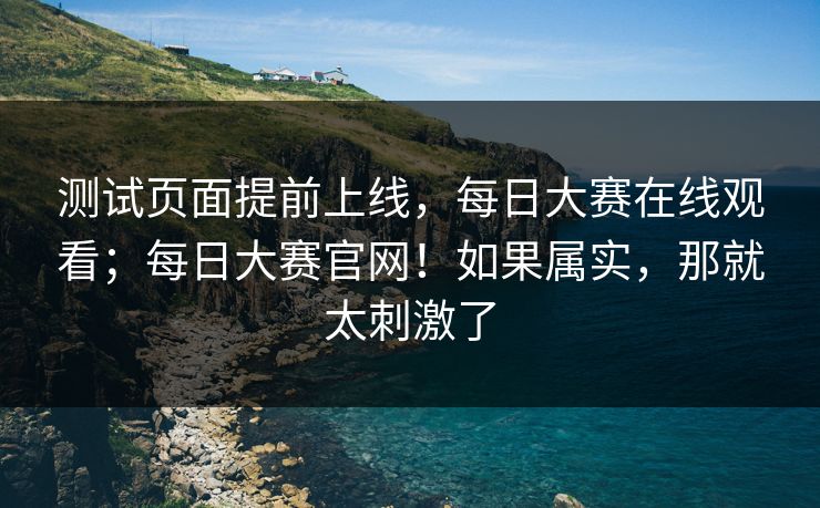 测试页面提前上线,每日大赛在线观看;每日大赛官网!如果属实,那就太刺激了 测试页面提前上线,每日大赛在线观看;每日大赛官网!如果属实,那就太刺激了