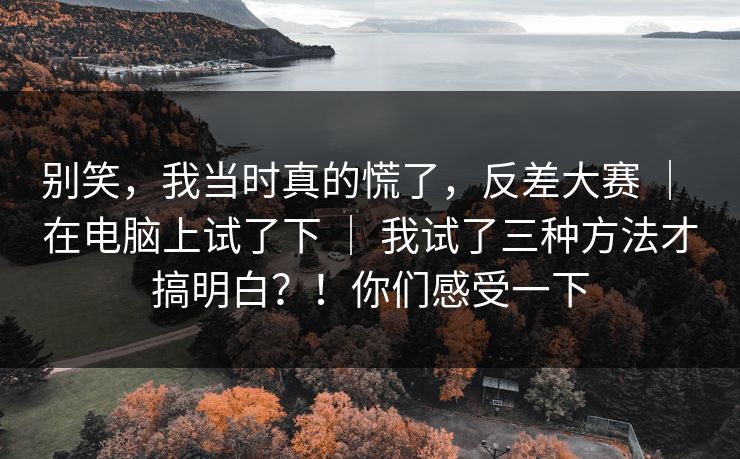 别笑,我当时真的慌了,反差大赛 | 在电脑上试了下 | 我试了三种方法才搞明白?!你们感受一下 别笑,我当时真的慌了,反差大赛 | 在电脑上试了下 | 我试了三种方法才搞明白?!你们感受一下