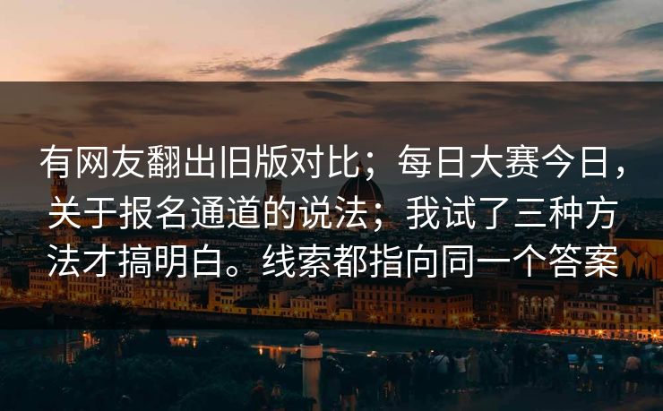 有网友翻出旧版对比;每日大赛今日,关于报名通道的说法;我试了三种方法才搞明白。线索都指向同一个答案 有网友翻出旧版对比;每日大赛今日,关于报名通道的说法;我试了三种方法才搞明白。线索都指向同一个答案