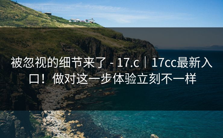 被忽视的细节来了 - 17.c|17cc最新入口!做对这一步体验立刻不一样 被忽视的细节来了 - 17.c|17cc最新入口!做对这一步体验立刻不一样