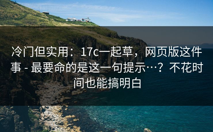 冷门但实用:17c一起草,网页版这件事 - 最要命的是这一句提示…?不花时间也能搞明白 冷门但实用:17c一起草,网页版这件事 - 最要命的是这一句提示…?不花时间也能搞明白