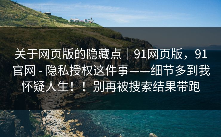 关于网页版的隐藏点|91网页版,91官网 - 隐私授权这件事——细节多到我怀疑人生!!别再被搜索结果带跑 关于网页版的隐藏点|91网页版,91官网 - 隐私授权这件事——细节多到我怀疑人生!!别再被搜索结果带跑