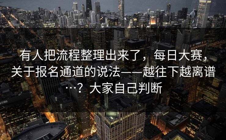 有人把流程整理出来了,每日大赛,关于报名通道的说法——越往下越离谱…?大家自己判断 有人把流程整理出来了,每日大赛,关于报名通道的说法——越往下越离谱…?大家自己判断