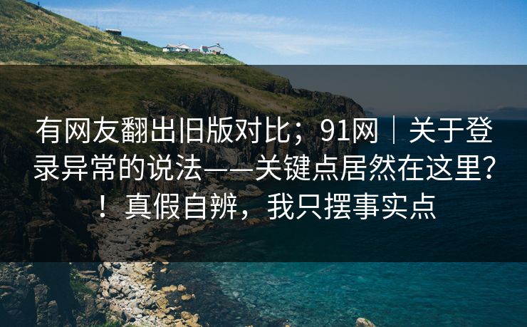 有网友翻出旧版对比；91网｜关于登录异常的说法——关键点居然在这里？！真假自辨，我只摆事实点